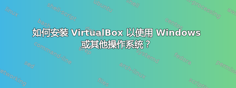 如何安装 VirtualBox 以使用 Windows 或其他操作系统？