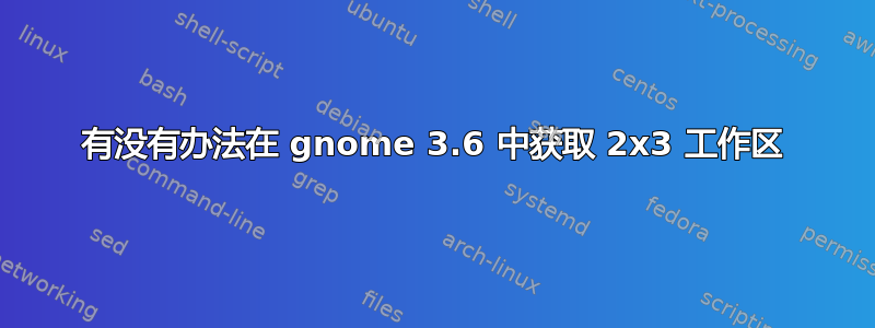 有没有办法在 gnome 3.6 中获取 2x3 工作区