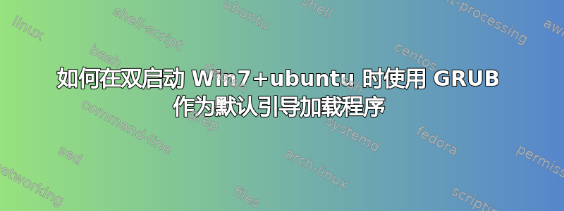 如何在双启动 Win7+ubuntu 时使用 GRUB 作为默认引导加载程序