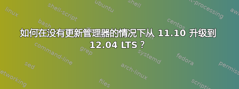 如何在没有更新管理器的情况下从 11.10 升级到 12.04 LTS？