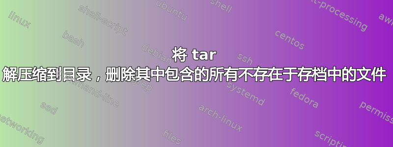 将 tar 解压缩到目录，删除其中包含的所有不存在于存档中的文件