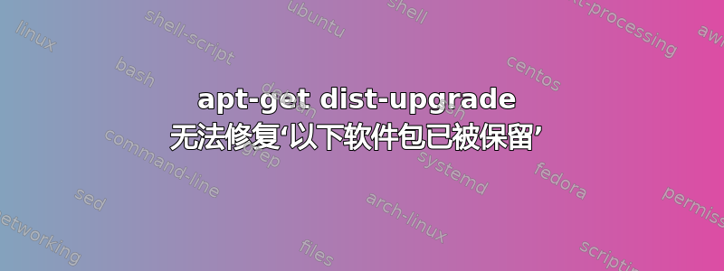 apt-get dist-upgrade 无法修复‘以下软件包已被保留’