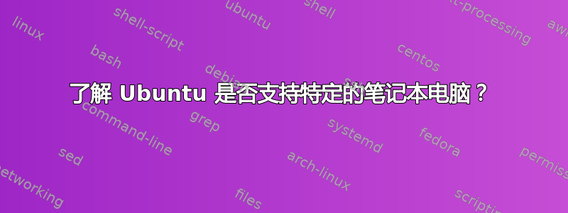 了解 Ubuntu 是否支持特定的笔记本电脑？