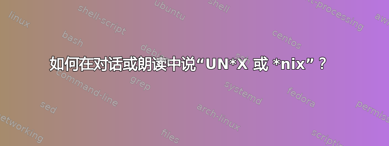 如何在对话或朗读中说“UN*X 或 *nix”？ 