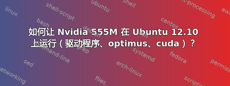 如何让 Nvidia 555M 在 Ubuntu 12.10 上运行（驱动程序、optimus、cuda）？