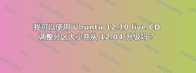 我可以使用 Ubuntu 12.10 live CD 调整分区大小并从 12.04 升级吗？