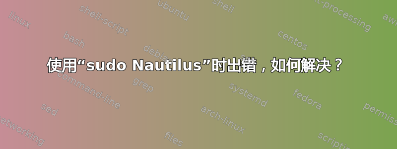 使用“sudo Nautilus”时出错，如何解决？