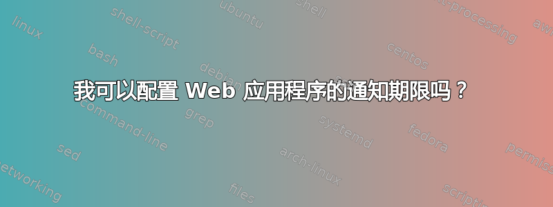 我可以配置 Web 应用程序的通知期限吗？