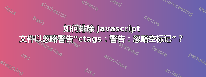 如何排除 Javascript 文件以忽略警告“ctags：警告：忽略空标记”？