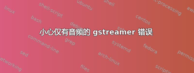 小心仅有音频的 gstreamer 错误