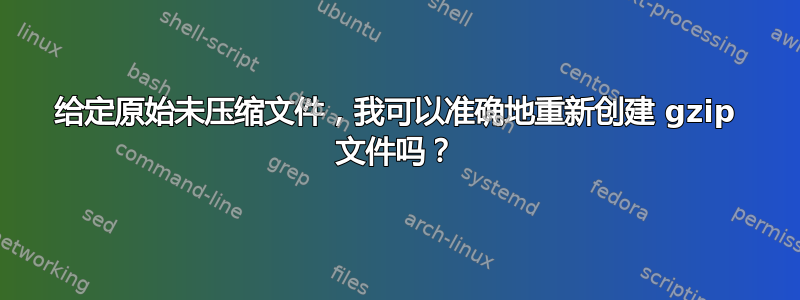 给定原始未压缩文件，我可以准确地重新创建 gzip 文件吗？