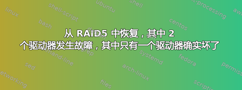 从 RAID5 中恢复，其中 2 个驱动器发生故障，其中只有一个驱动器确实坏了