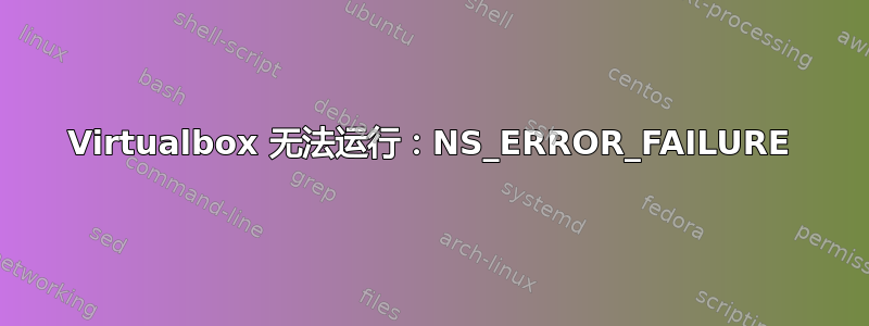 Virtualbox 无法运行：NS_ERROR_FAILURE