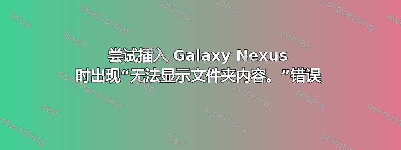 尝试插入 Galaxy Nexus 时出现“无法显示文件夹内容。”错误