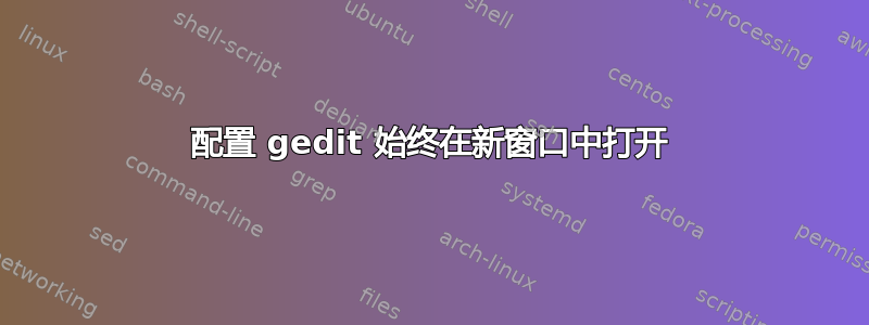 配置 gedit 始终在新窗口中打开