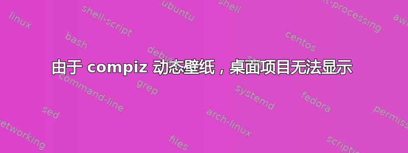 由于 compiz 动态壁纸，桌面项目无法显示