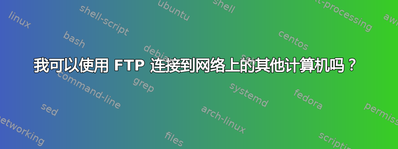 我可以使用 FTP 连接到网络上的其他计算机吗？