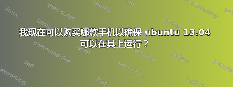 我现在可以购买哪款手机以确保 ubuntu 13.04 可以在其上运行？