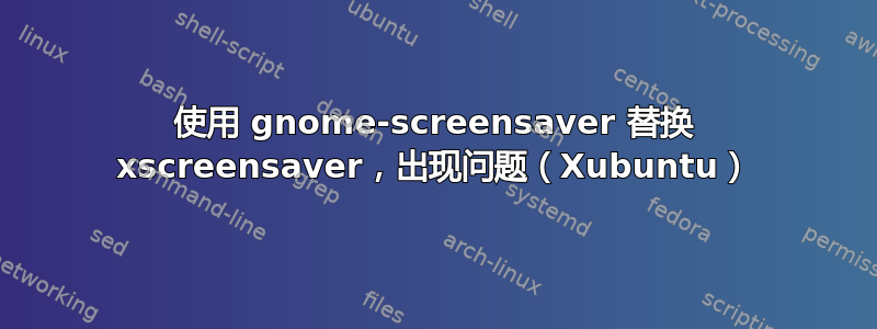 使用 gnome-screensaver 替换 xscreensaver，出现问题（Xubuntu）