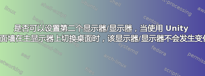 是否可以设置第二个显示器/显示器，当使用 Unity 的桌面墙在主显示器上切换桌面时，该显示器/显示器不会发生变化？