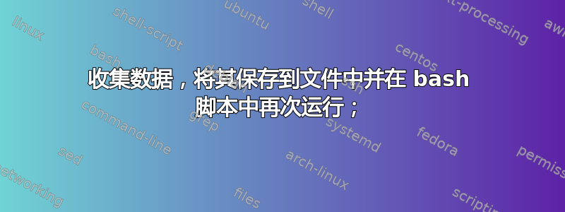 收集数据，将其保存到文件中并在 bash 脚本中再次运行；