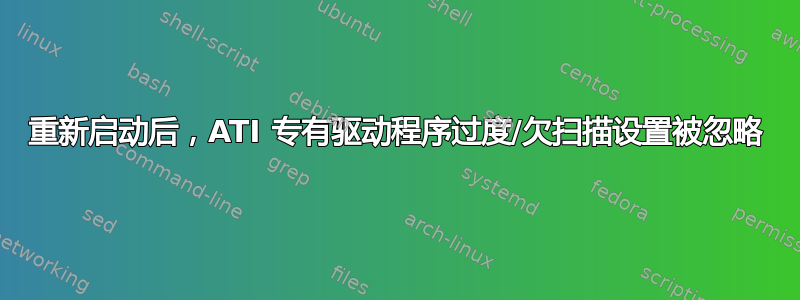 重新启动后，ATI 专有驱动程序过度/欠扫描设置被忽略