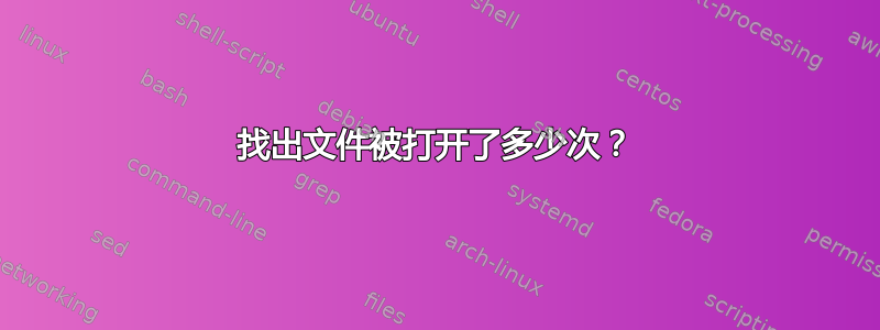 找出文件被打开了多少次？