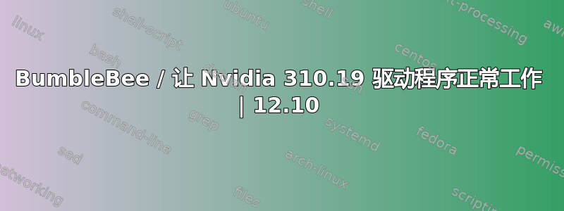 BumbleBee / 让 Nvidia 310.19 驱动程序正常工作 | 12.10