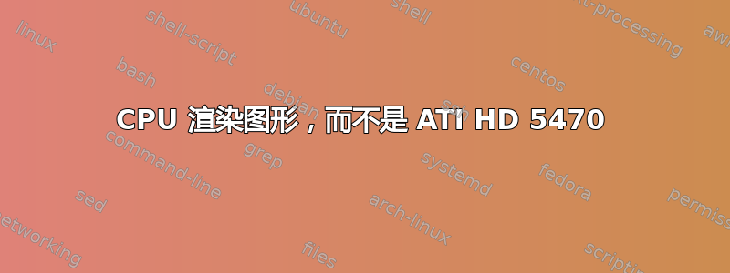 CPU 渲染图形，而不是 ATI HD 5470