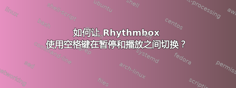 如何让 Rhythmbox 使用空格键在暂停和播放之间切换？