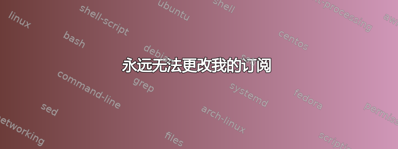 永远无法更改我的订阅