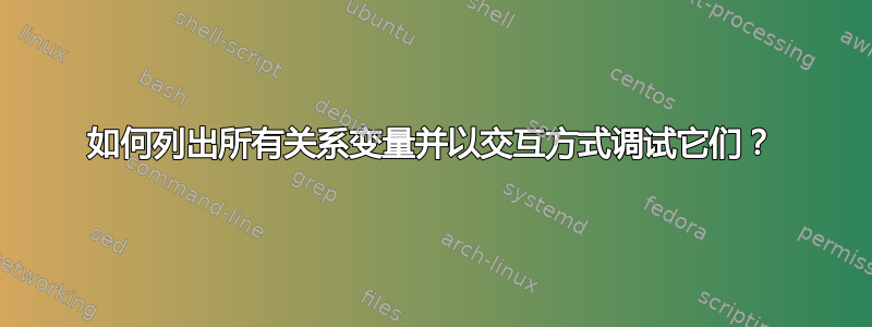 如何列出所有关系变量并以交互方式调试它们？