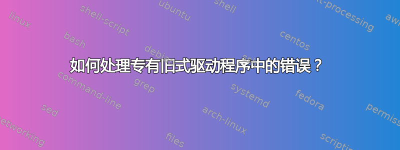 如何处理专有旧式驱动程序中的错误？