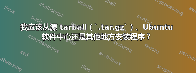 我应该从源 tarball（`.tar.gz`）、Ubuntu 软件中心还是其他地方安装程序？