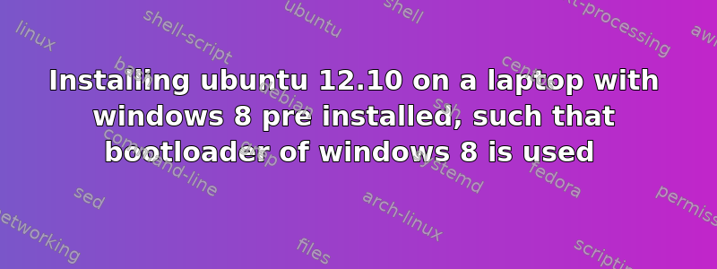 Installing ubuntu 12.10 on a laptop with windows 8 pre installed, such that bootloader of windows 8 is used 