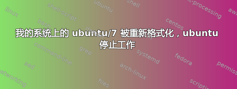 我的系统上的 ubuntu/7 被重新格式化，ubuntu 停止工作