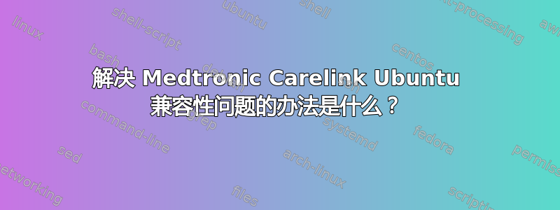 解决 Medtronic Carelink Ubuntu 兼容性问题的办法是什么？