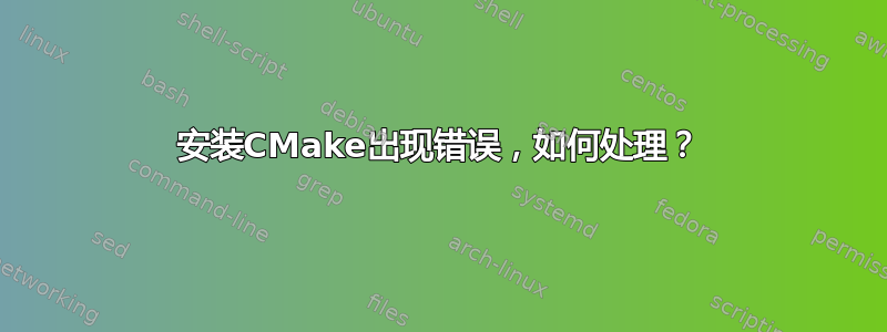 安装CMake出现错误，如何处理？