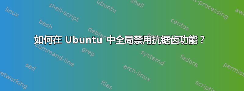 如何在 Ubuntu 中全局禁用抗锯齿功能？