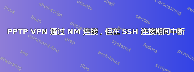 PPTP VPN 通过 NM 连接，但在 SSH 连接期间中断