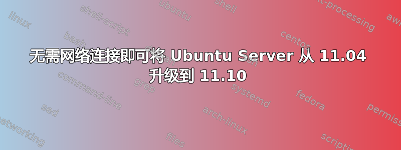 无需网络连接即可将 Ubuntu Server 从 11.04 升级到 11.10