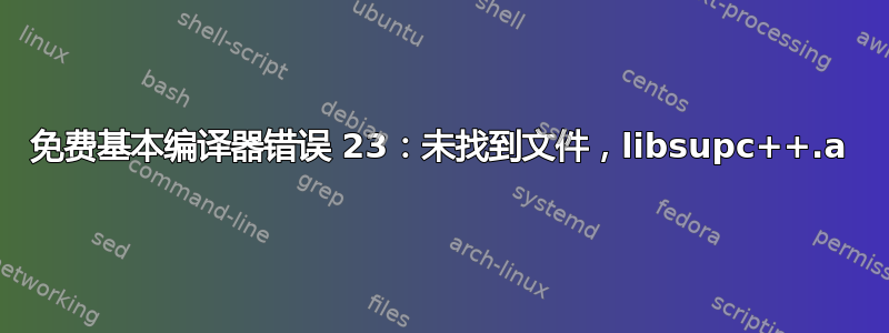 免费基本编译器错误 23：未找到文件，libsupc++.a