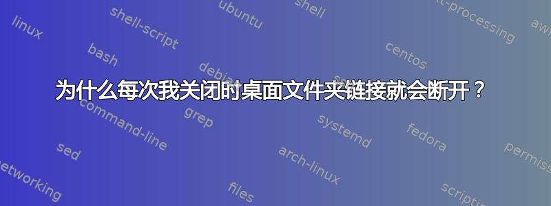 为什么每次我关闭时桌面文件夹链接就会断开？