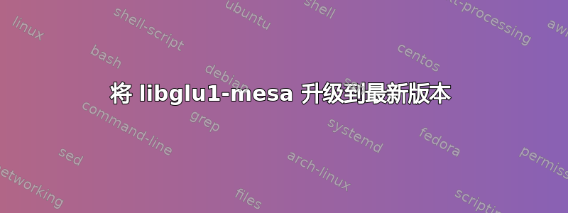 将 libglu1-mesa 升级到最新版本