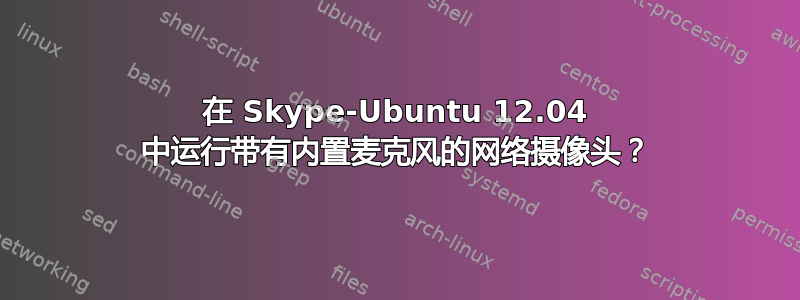 在 Skype-Ubuntu 12.04 中运行带有内置麦克风的网络摄像头？