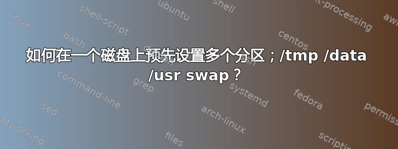 如何在一个磁盘上预先设置多个分区；/tmp /data /usr swap？