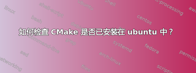 如何检查 CMake 是否已安装在 ubuntu 中？