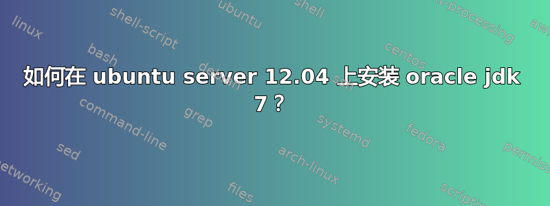 如何在 ubuntu server 12.04 上安装 oracle jdk 7？