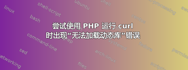 尝试使用 PHP 运行 curl 时出现“无法加载动态库”错误