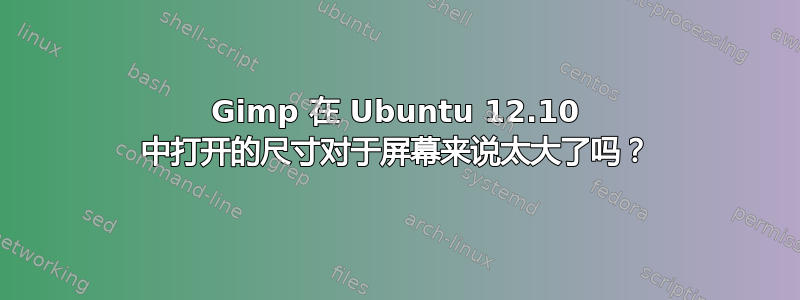 Gimp 在 Ubuntu 12.10 中打开的尺寸对于屏幕来说太大了吗？